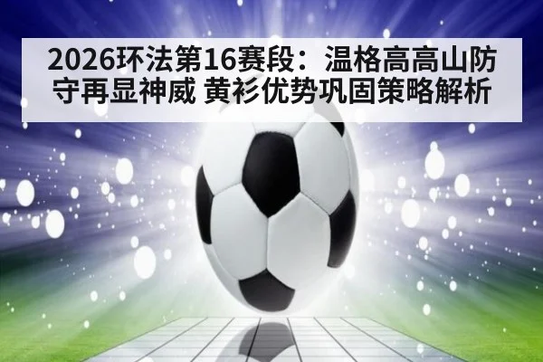 2026环法第16赛段：温格高高山防守再显神威 黄衫优势巩固策略解析
