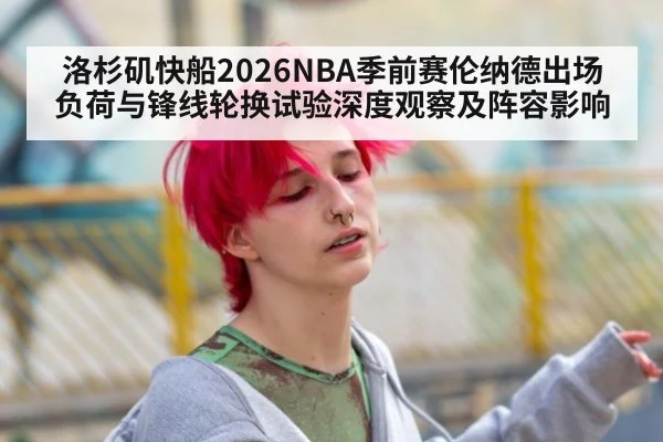 洛杉矶快船2026NBA季前赛伦纳德出场负荷与锋线轮换试验深度观察及阵容影响