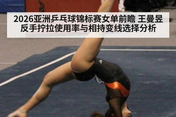 2026亚洲乒乓球锦标赛女单前瞻 王曼昱反手拧拉使用率与相持变线选择分析